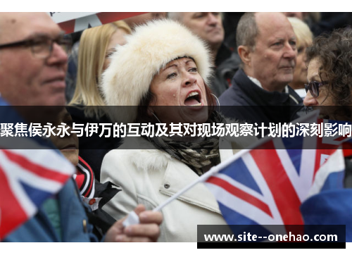 聚焦侯永永与伊万的互动及其对现场观察计划的深刻影响 聚焦侯永永与伊万的互动及其对现场观察计划的深刻影响