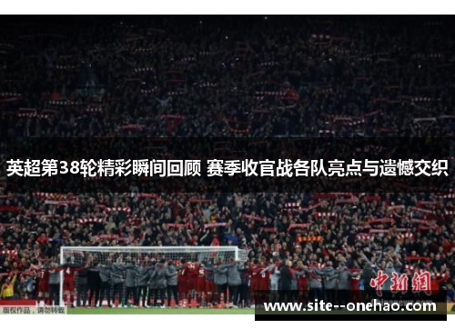 英超第38轮精彩瞬间回顾 赛季收官战各队亮点与遗憾交织 英超第38轮精彩瞬间回顾 赛季收官战各队亮点与遗憾交织