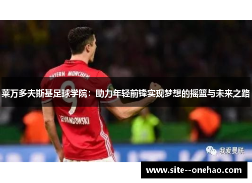 莱万多夫斯基足球学院:助力年轻前锋实现梦想的摇篮与未来之路 莱万多夫斯基足球学院:助力年轻前锋实现梦想的摇篮与未来之路