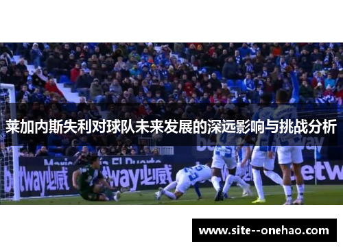 莱加内斯失利对球队未来发展的深远影响与挑战分析 莱加内斯失利对球队未来发展的深远影响与挑战分析