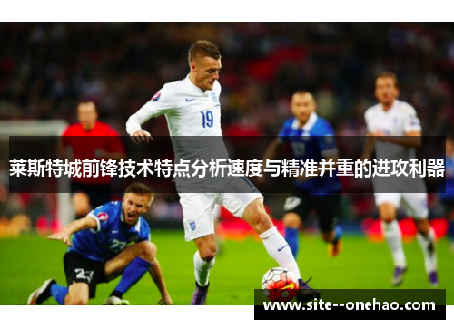 莱斯特城前锋技术特点分析速度与精准并重的进攻利器 莱斯特城前锋技术特点分析速度与精准并重的进攻利器