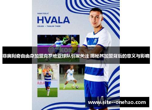 菲奥利奇自由身加盟克罗地亚球队引发关注 揭秘其加盟背后的意义与影响 菲奥利奇自由身加盟克罗地亚球队引发关注 揭秘其加盟背后的意义与影响