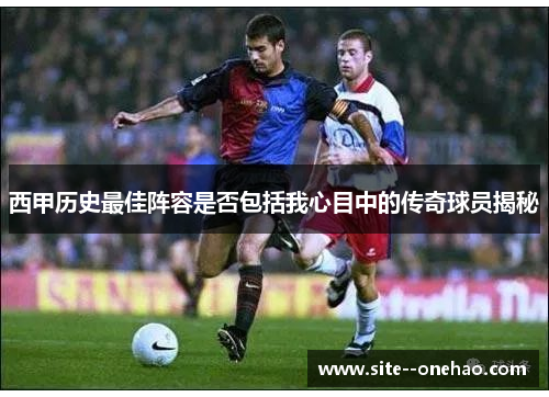 西甲历史最佳阵容是否包括我心目中的传奇球员揭秘