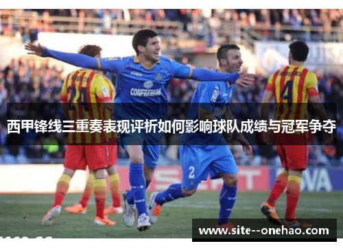 西甲锋线三重奏表现评析如何影响球队成绩与冠军争夺 西甲锋线三重奏表现评析如何影响球队成绩与冠军争夺