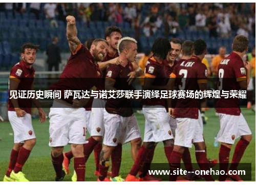 见证历史瞬间 萨瓦达与诺艾莎联手演绎足球赛场的辉煌与荣耀 见证历史瞬间 萨瓦达与诺艾莎联手演绎足球赛场的辉煌与荣耀