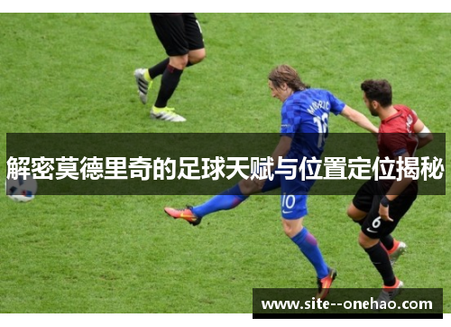 解密莫德里奇的足球天赋与位置定位揭秘 解密莫德里奇的足球天赋与位置定位揭秘