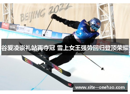 谷爱凌崇礼站再夺冠 雪上女王强势回归登顶荣耀 谷爱凌崇礼站再夺冠 雪上女王强势回归登顶荣耀