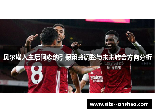 贝尔塔入主后阿森纳引援策略调整与未来转会方向分析 贝尔塔入主后阿森纳引援策略调整与未来转会方向分析