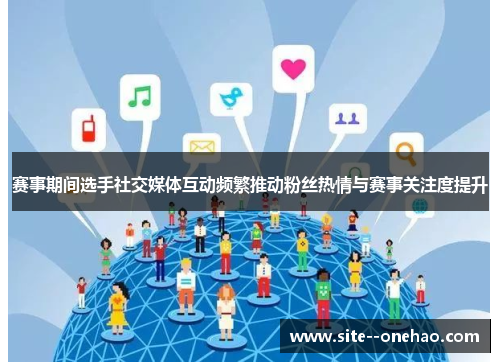 赛事期间选手社交媒体互动频繁推动粉丝热情与赛事关注度提升 赛事期间选手社交媒体互动频繁推动粉丝热情与赛事关注度提升