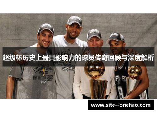 超级杯历史上最具影响力的球员传奇回顾与深度解析 超级杯历史上最具影响力的球员传奇回顾与深度解析