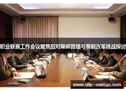 职业联赛工作会议聚焦应对降薪困境与赛制改革挑战探讨 职业联赛工作会议聚焦应对降薪困境与赛制改革挑战探讨