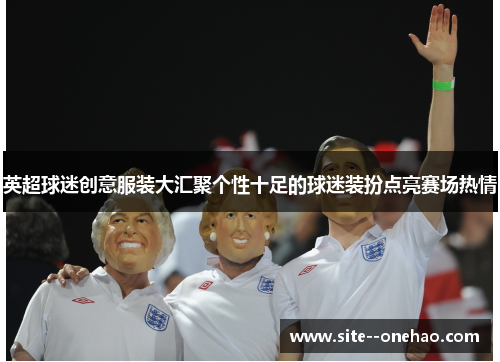 英超球迷创意服装大汇聚个性十足的球迷装扮点亮赛场热情 英超球迷创意服装大汇聚个性十足的球迷装扮点亮赛场热情