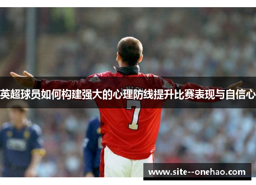英超球员如何构建强大的心理防线提升比赛表现与自信心 英超球员如何构建强大的心理防线提升比赛表现与自信心