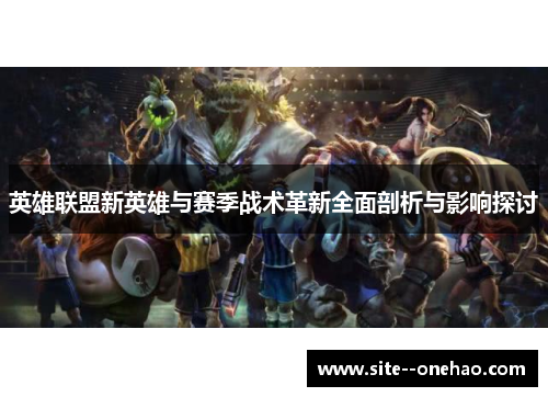 英雄联盟新英雄与赛季战术革新全面剖析与影响探讨 英雄联盟新英雄与赛季战术革新全面剖析与影响探讨