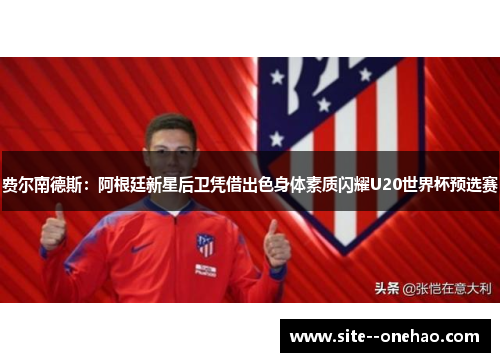 费尔南德斯：阿根廷新星后卫凭借出色身体素质闪耀U20世界杯预选赛