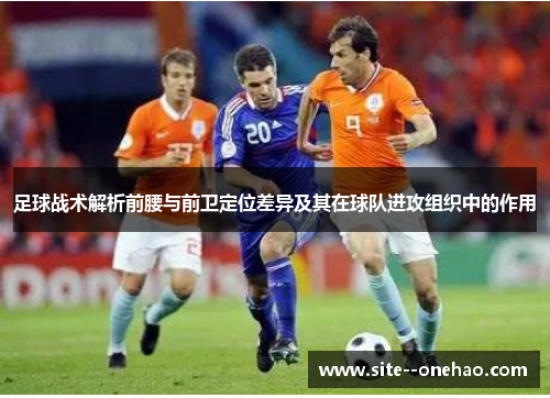 足球战术解析前腰与前卫定位差异及其在球队进攻组织中的作用