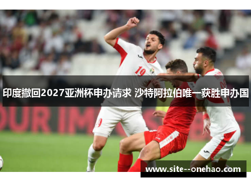 印度撤回2027亚洲杯申办请求 沙特阿拉伯唯一获胜申办国