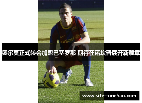 奥尔莫正式转会加盟巴塞罗那 期待在诺坎普展开新篇章