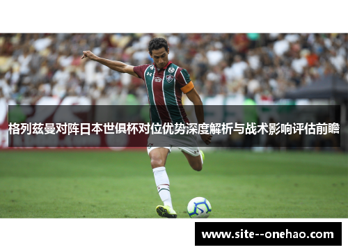 格列兹曼对阵日本世俱杯对位优势深度解析与战术影响评估前瞻