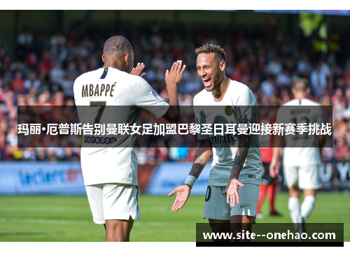 玛丽·厄普斯告别曼联女足加盟巴黎圣日耳曼迎接新赛季挑战