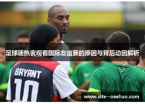足球迷热衷观看国际友谊赛的原因与背后动因解析