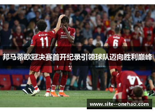 邦马蒂欧冠决赛首开纪录引领球队迈向胜利巅峰