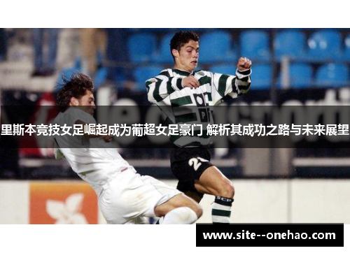里斯本竞技女足崛起成为葡超女足豪门 解析其成功之路与未来展望