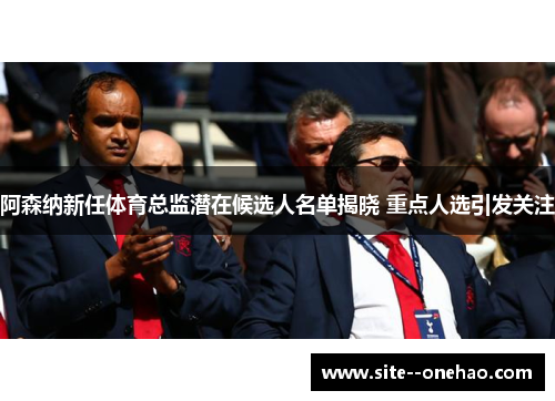 阿森纳新任体育总监潜在候选人名单揭晓 重点人选引发关注