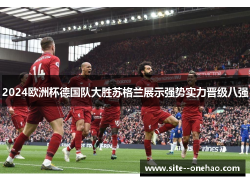 2024欧洲杯德国队大胜苏格兰展示强势实力晋级八强