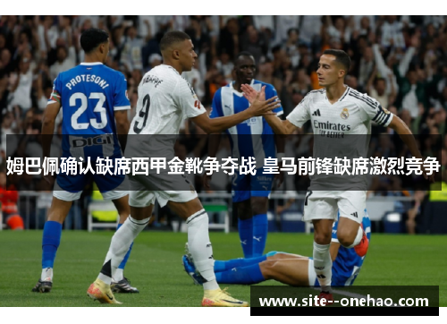 姆巴佩确认缺席西甲金靴争夺战 皇马前锋缺席激烈竞争