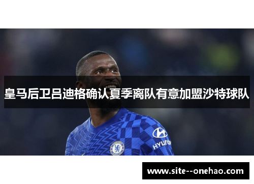 皇马后卫吕迪格确认夏季离队有意加盟沙特球队 皇马后卫吕迪格确认夏季离队有意加盟沙特球队
