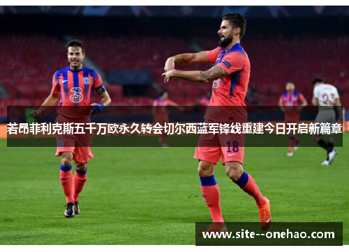 若昂菲利克斯五千万欧永久转会切尔西蓝军锋线重建今日开启新篇章