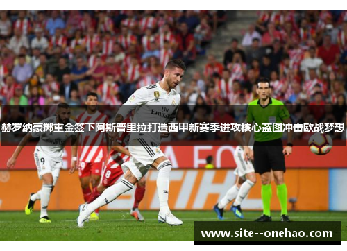 赫罗纳豪掷重金签下阿斯普里拉打造西甲新赛季进攻核心蓝图冲击欧战梦想