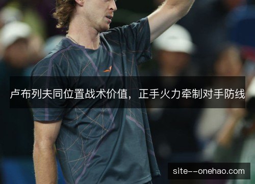 卢布列夫同位置战术价值，正手火力牵制对手防线