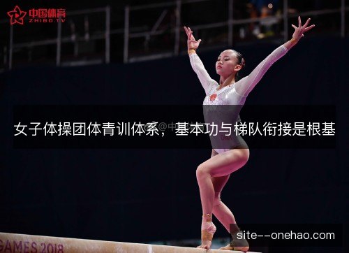 女子体操团体青训体系，基本功与梯队衔接是根基