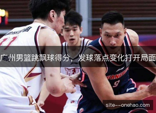 广州男篮跳飘球得分，发球落点变化打开局面
